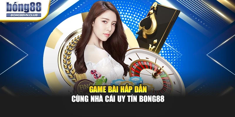 Game bài hấp dẫn cùng nhà cái uy tín BONG88