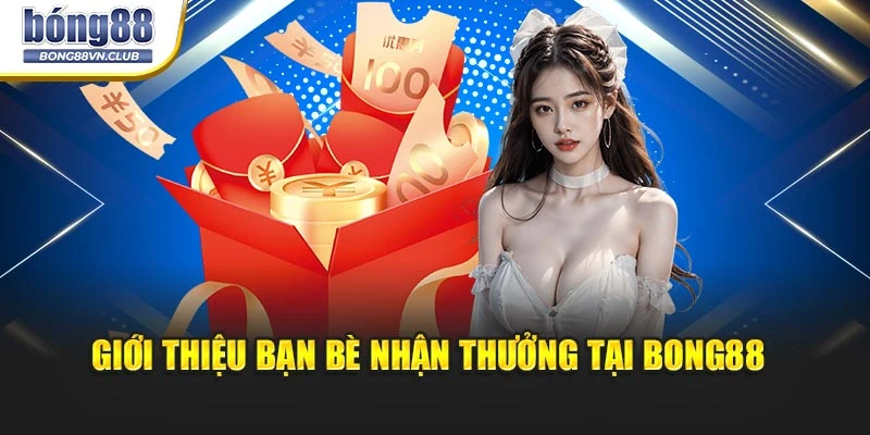 Giới thiệu bạn bè nhận thưởng tại BONG88 